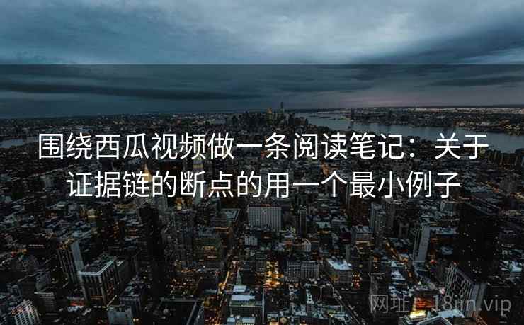 围绕西瓜视频做一条阅读笔记：关于证据链的断点的用一个最小例子