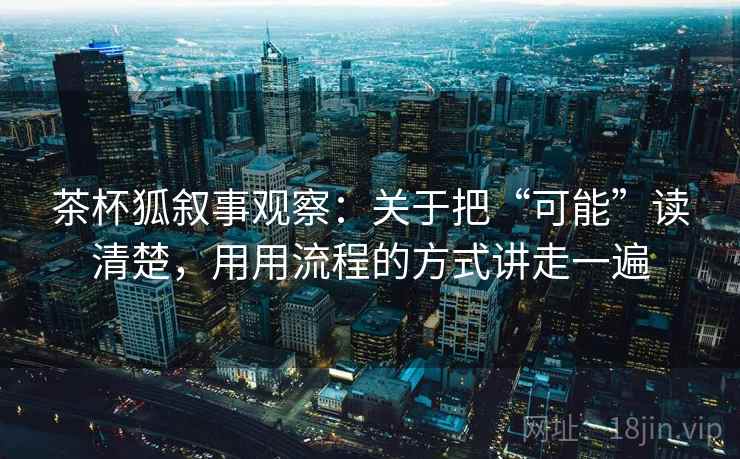 茶杯狐叙事观察：关于把“可能”读清楚，用用流程的方式讲走一遍