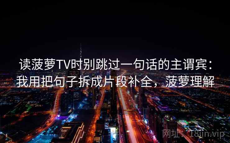读菠萝TV时别跳过一句话的主谓宾：我用把句子拆成片段补全，菠萝理解