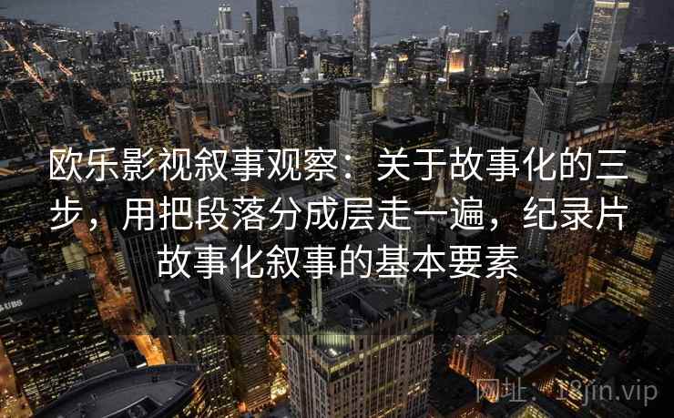 欧乐影视叙事观察：关于故事化的三步，用把段落分成层走一遍，纪录片故事化叙事的基本要素