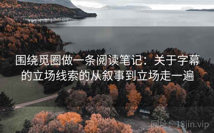 围绕觅圈做一条阅读笔记：关于字幕的立场线索的从叙事到立场走一遍