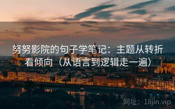 努努影院的句子学笔记：主题从转折看倾向（从语言到逻辑走一遍）