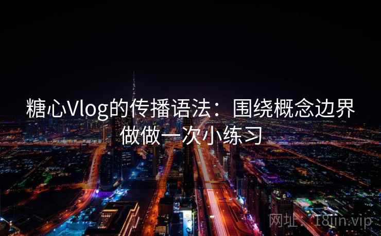 糖心Vlog的传播语法：围绕概念边界做做一次小练习