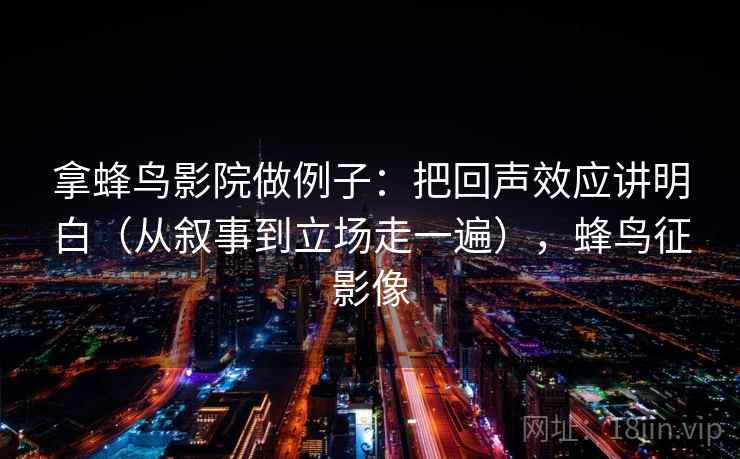 拿蜂鸟影院做例子：把回声效应讲明白（从叙事到立场走一遍），蜂鸟征影像