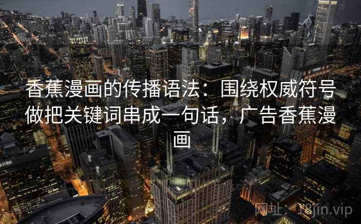 香蕉漫画的传播语法：围绕权威符号做把关键词串成一句话，广告香蕉漫画