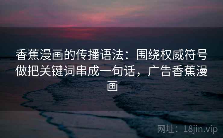 香蕉漫画的传播语法：围绕权威符号做把关键词串成一句话，广告香蕉漫画