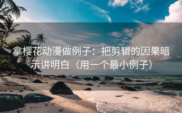 拿樱花动漫做例子：把剪辑的因果暗示讲明白（用一个最小例子）