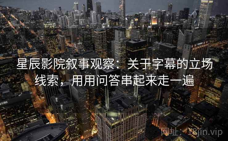 星辰影院叙事观察：关于字幕的立场线索，用用问答串起来走一遍