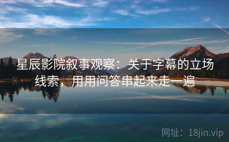 星辰影院叙事观察：关于字幕的立场线索，用用问答串起来走一遍