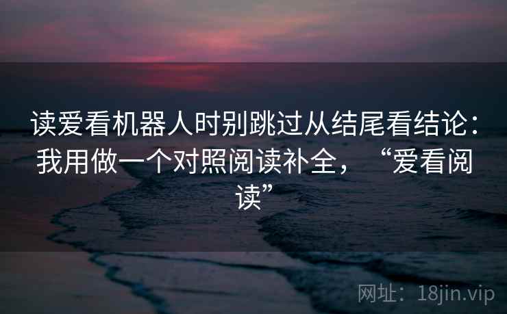 读爱看机器人时别跳过从结尾看结论：我用做一个对照阅读补全，“爱看阅读”