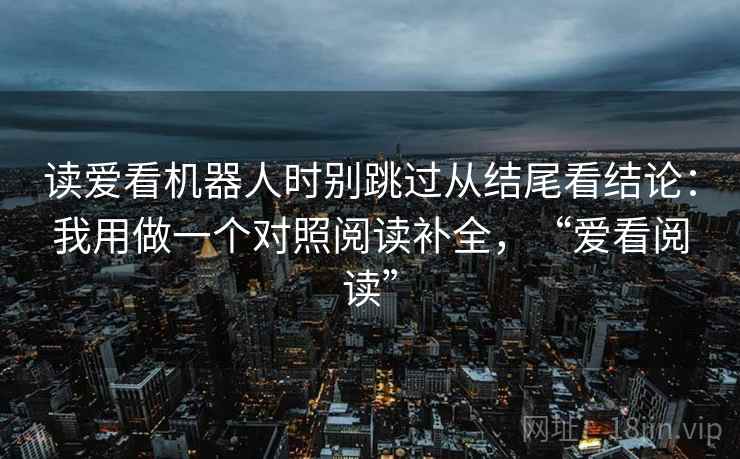 读爱看机器人时别跳过从结尾看结论：我用做一个对照阅读补全，“爱看阅读”