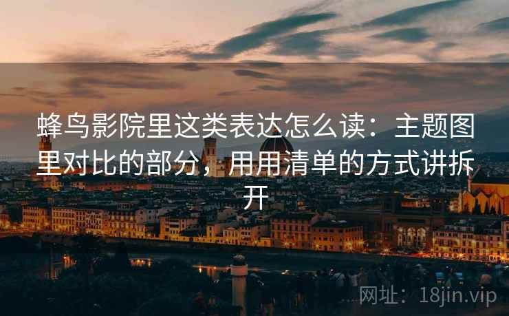 蜂鸟影院里这类表达怎么读：主题图里对比的部分，用用清单的方式讲拆开