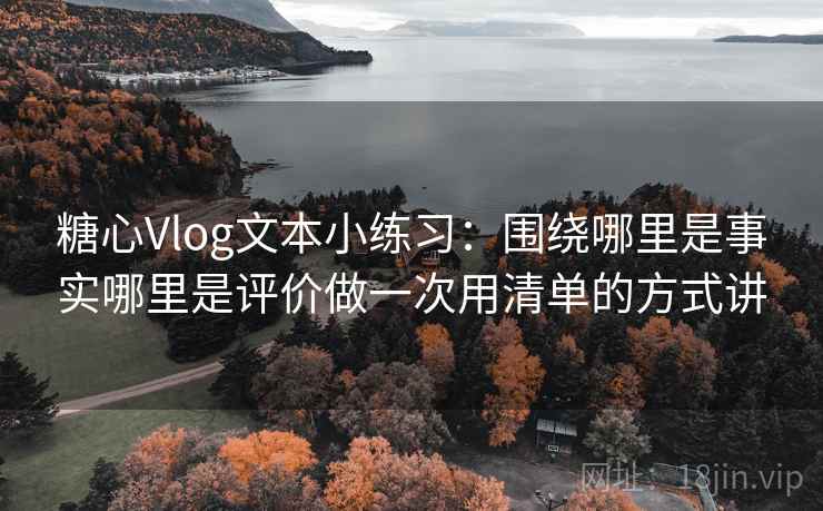 糖心Vlog文本小练习：围绕哪里是事实哪里是评价做一次用清单的方式讲