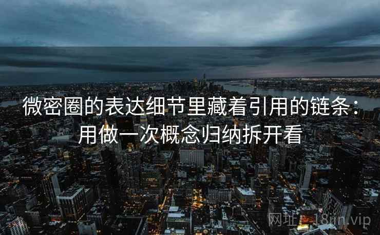微密圈的表达细节里藏着引用的链条：用做一次概念归纳拆开看