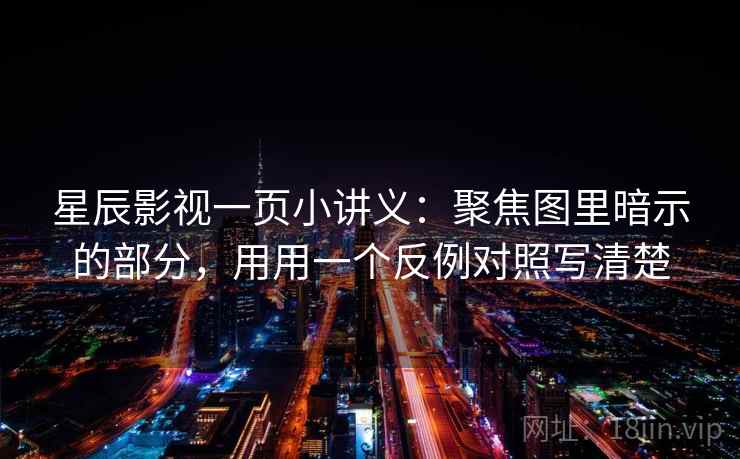 星辰影视一页小讲义：聚焦图里暗示的部分，用用一个反例对照写清楚
