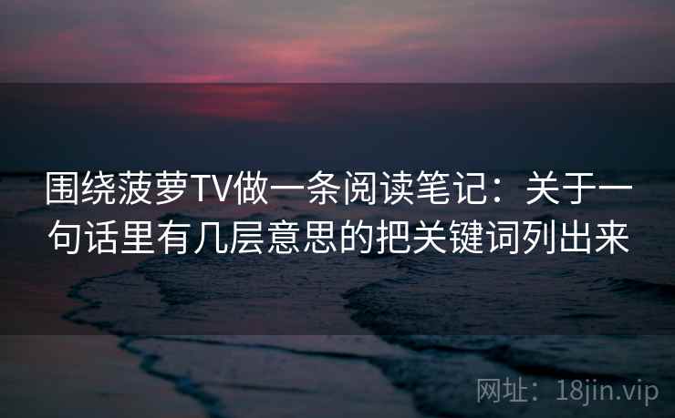 围绕菠萝TV做一条阅读笔记：关于一句话里有几层意思的把关键词列出来