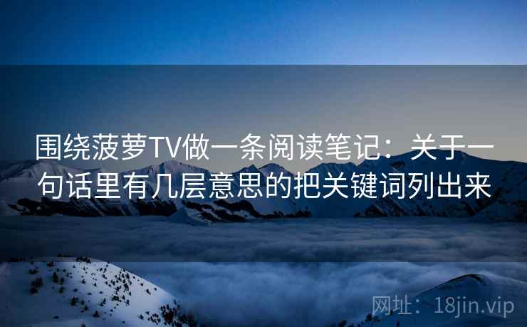 围绕菠萝TV做一条阅读笔记：关于一句话里有几层意思的把关键词列出来