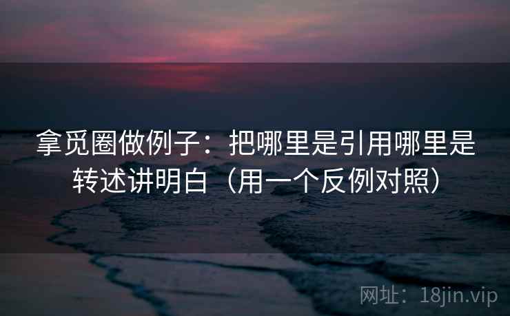 拿觅圈做例子：把哪里是引用哪里是转述讲明白（用一个反例对照）