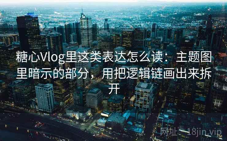 糖心Vlog里这类表达怎么读：主题图里暗示的部分，用把逻辑链画出来拆开