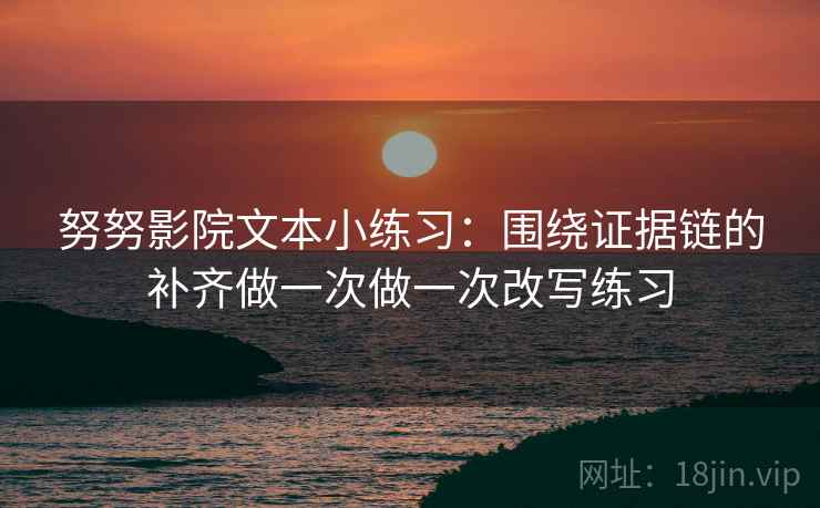 努努影院文本小练习：围绕证据链的补齐做一次做一次改写练习