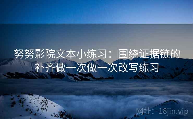 努努影院文本小练习：围绕证据链的补齐做一次做一次改写练习