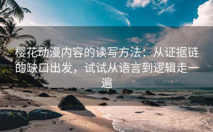 樱花动漫内容的读写方法：从证据链的缺口出发，试试从语言到逻辑走一遍