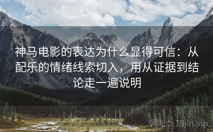 神马电影的表达为什么显得可信：从配乐的情绪线索切入，用从证据到结论走一遍说明