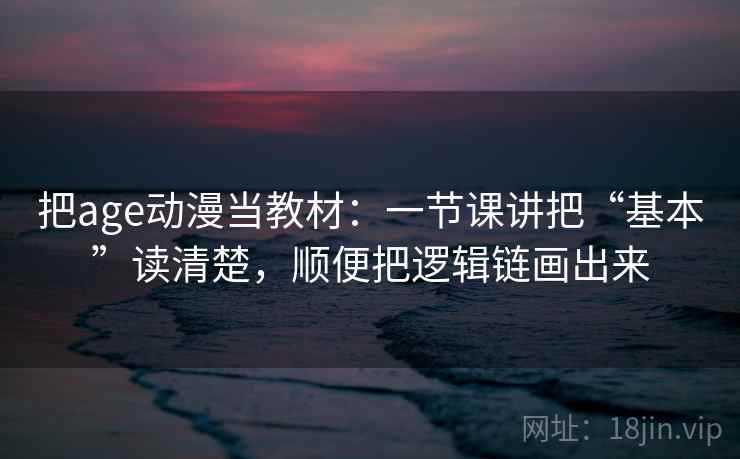 把age动漫当教材：一节课讲把“基本”读清楚，顺便把逻辑链画出来