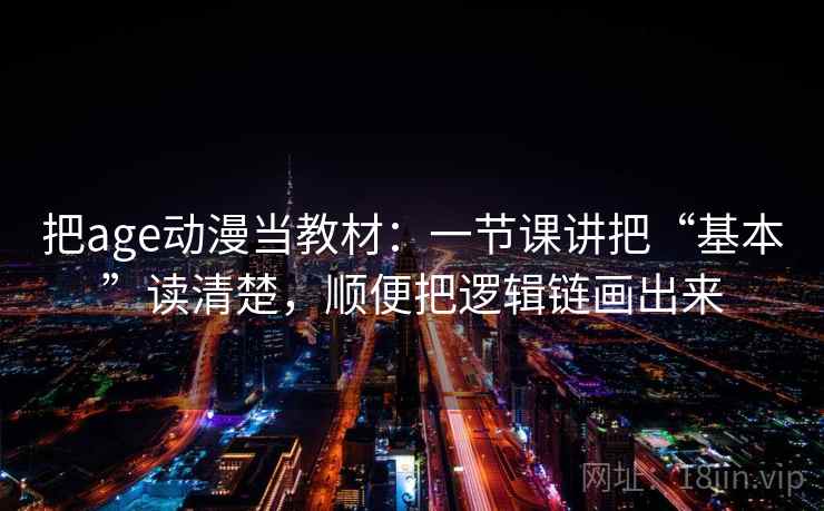 把age动漫当教材：一节课讲把“基本”读清楚，顺便把逻辑链画出来