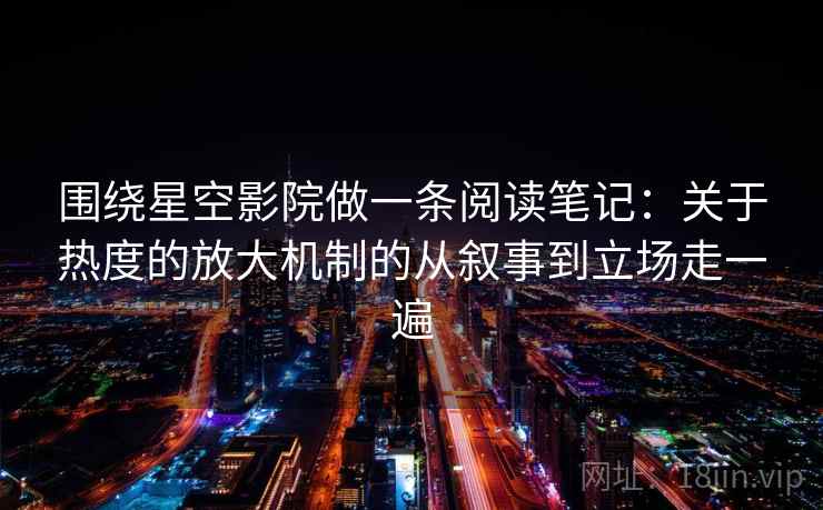 围绕星空影院做一条阅读笔记：关于热度的放大机制的从叙事到立场走一遍