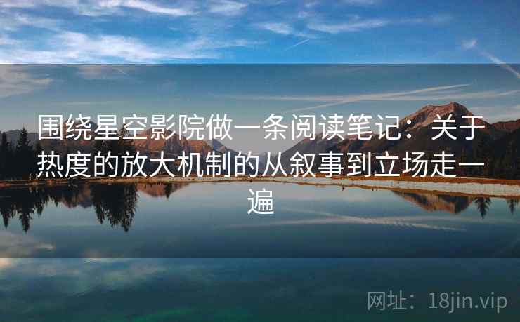 围绕星空影院做一条阅读笔记：关于热度的放大机制的从叙事到立场走一遍