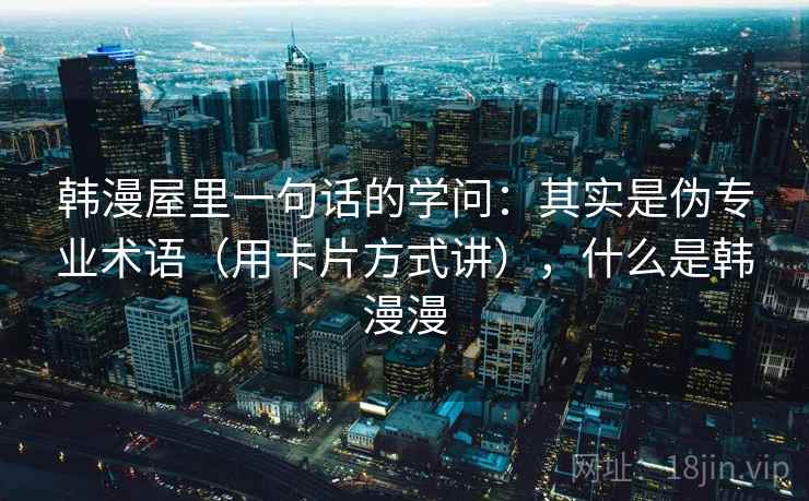 韩漫屋里一句话的学问：其实是伪专业术语（用卡片方式讲），什么是韩漫漫
