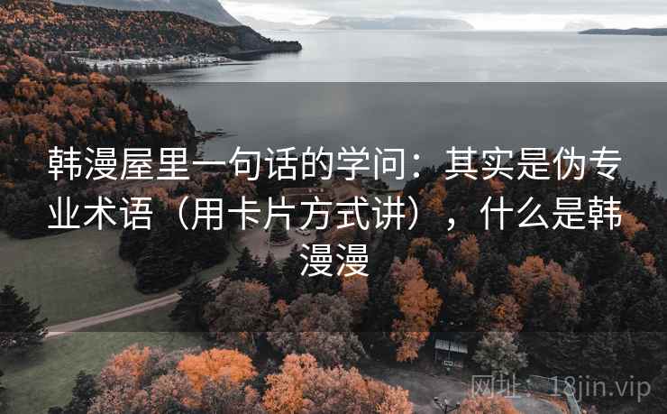 韩漫屋里一句话的学问：其实是伪专业术语（用卡片方式讲），什么是韩漫漫