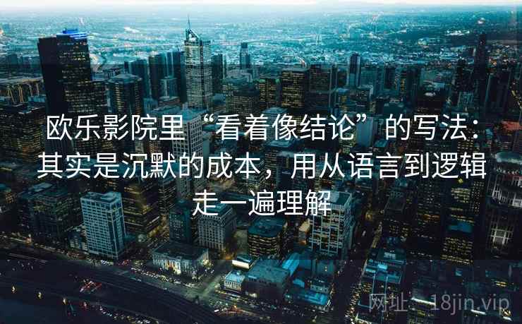 欧乐影院里“看着像结论”的写法：其实是沉默的成本，用从语言到逻辑走一遍理解