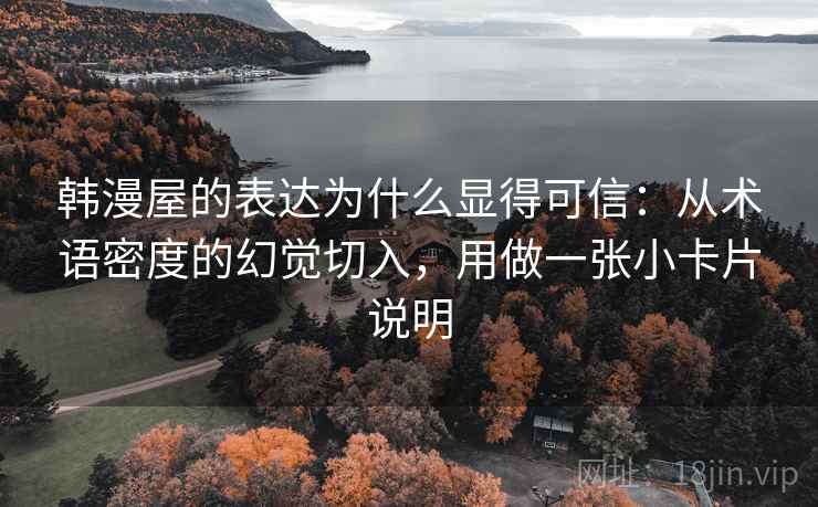 韩漫屋的表达为什么显得可信：从术语密度的幻觉切入，用做一张小卡片说明