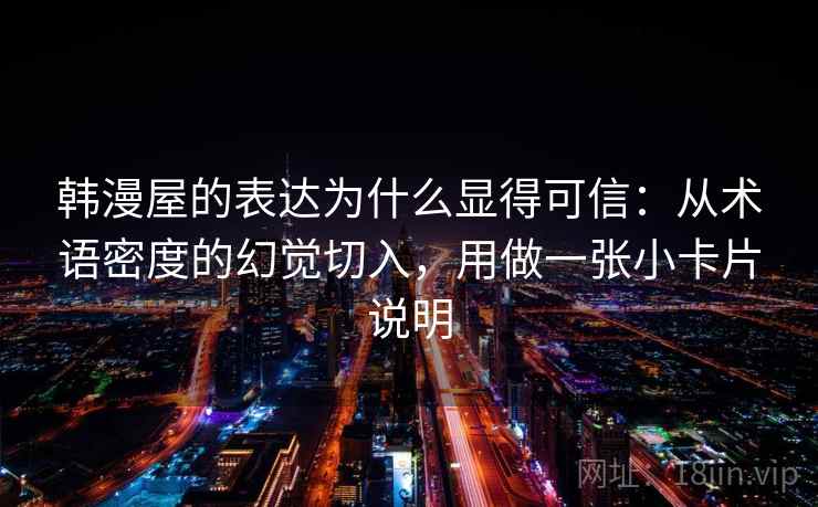 韩漫屋的表达为什么显得可信：从术语密度的幻觉切入，用做一张小卡片说明