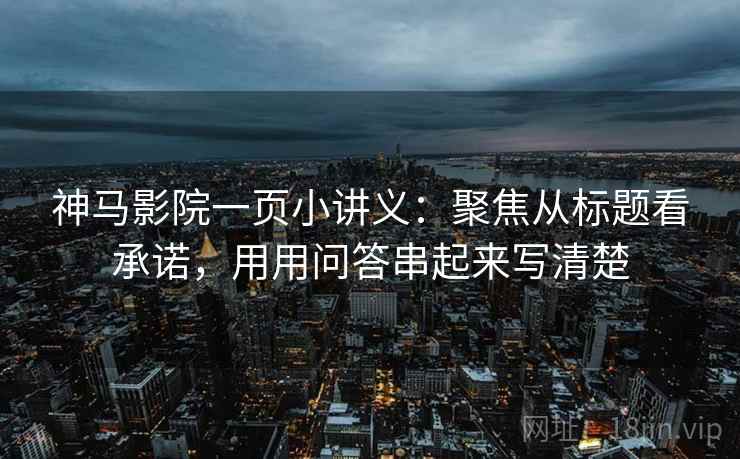 神马影院一页小讲义：聚焦从标题看承诺，用用问答串起来写清楚