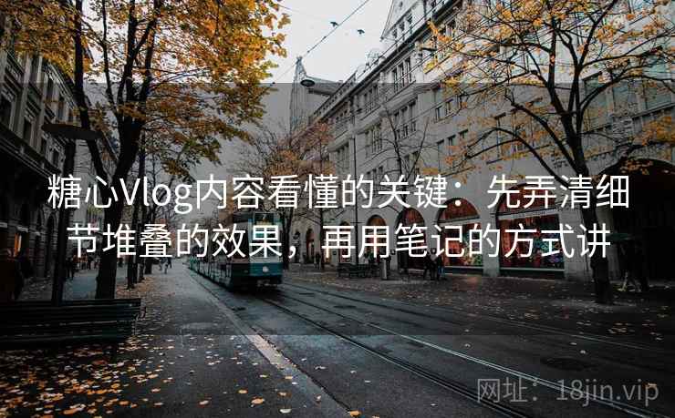 糖心Vlog内容看懂的关键：先弄清细节堆叠的效果，再用笔记的方式讲
