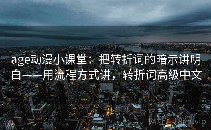 age动漫小课堂：把转折词的暗示讲明白——用流程方式讲，转折词高级中文