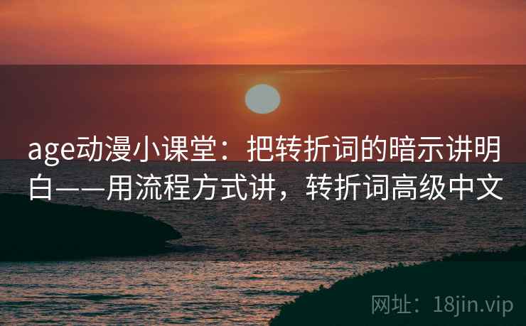 age动漫小课堂：把转折词的暗示讲明白——用流程方式讲，转折词高级中文