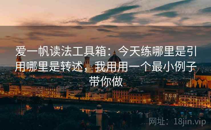 爱一帆读法工具箱：今天练哪里是引用哪里是转述，我用用一个最小例子带你做