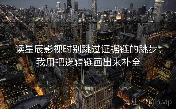 读星辰影视时别跳过证据链的跳步：我用把逻辑链画出来补全