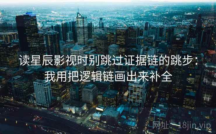 读星辰影视时别跳过证据链的跳步：我用把逻辑链画出来补全