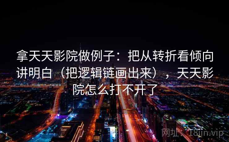 拿天天影院做例子：把从转折看倾向讲明白（把逻辑链画出来），天天影院怎么打不开了