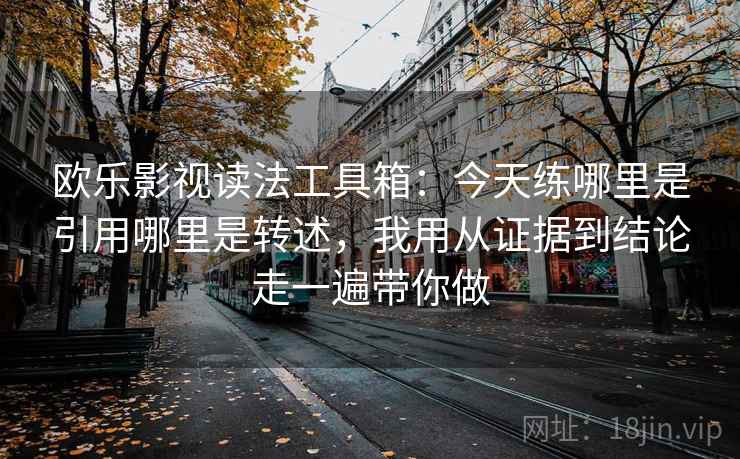 欧乐影视读法工具箱：今天练哪里是引用哪里是转述，我用从证据到结论走一遍带你做