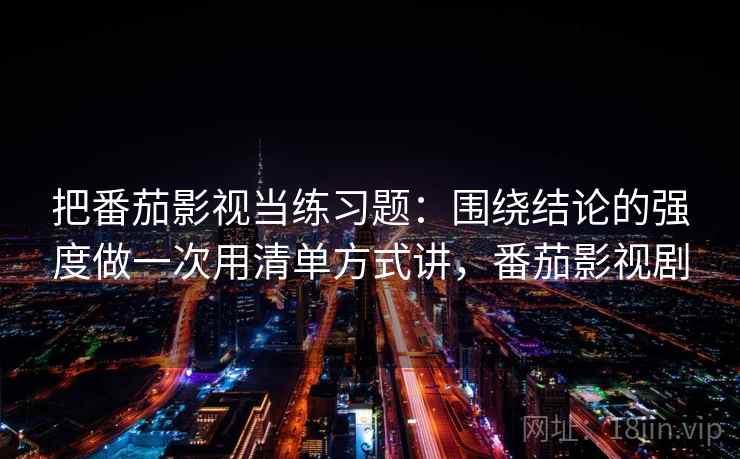 把番茄影视当练习题：围绕结论的强度做一次用清单方式讲，番茄影视剧
