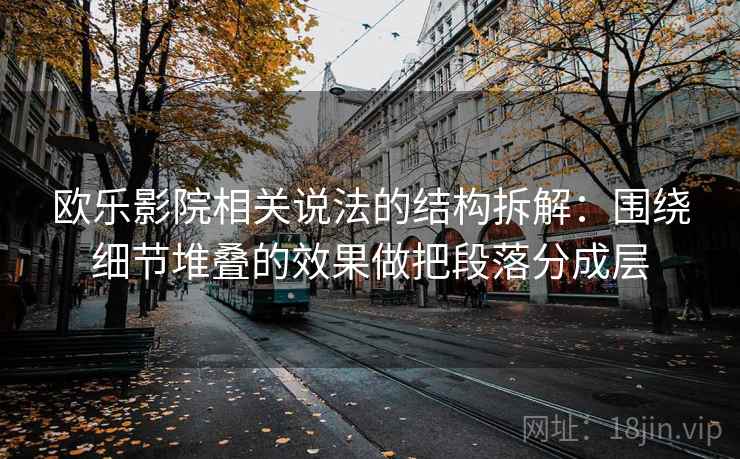 欧乐影院相关说法的结构拆解：围绕细节堆叠的效果做把段落分成层