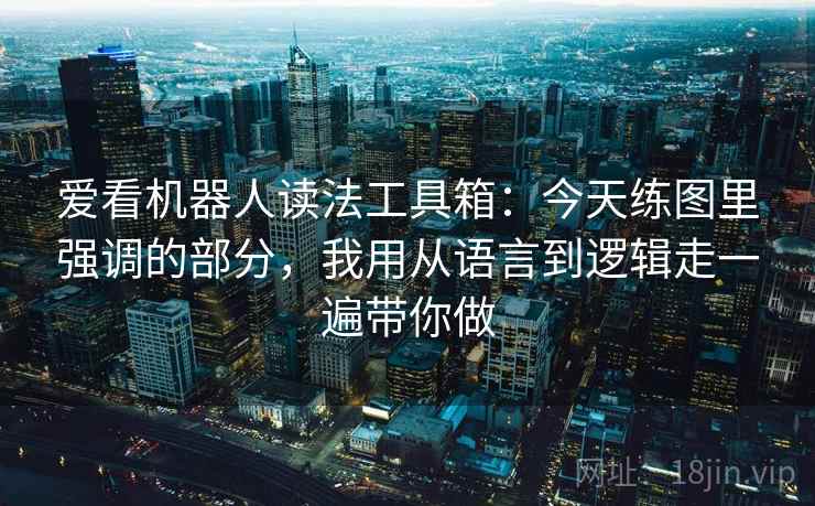 爱看机器人读法工具箱：今天练图里强调的部分，我用从语言到逻辑走一遍带你做