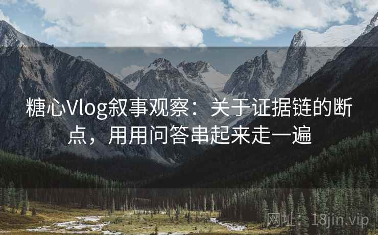 糖心Vlog叙事观察：关于证据链的断点，用用问答串起来走一遍