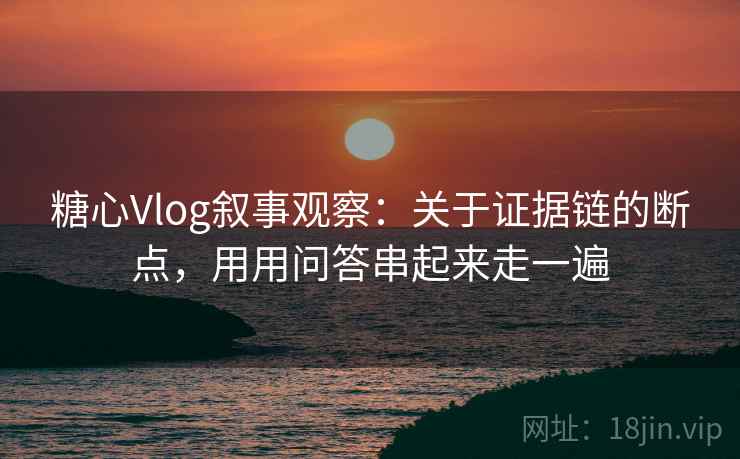 糖心Vlog叙事观察：关于证据链的断点，用用问答串起来走一遍